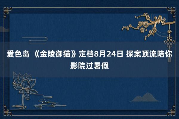 爱色岛 《金陵御猫》定档8月24日 探案顶流陪你影院过暑假