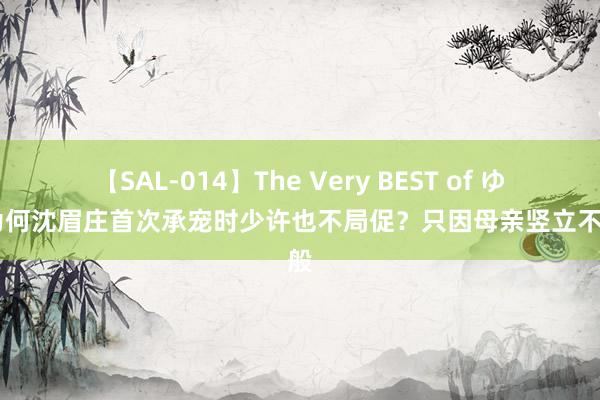 【SAL-014】The Very BEST of ゆか 为何沈眉庄首次承宠时少许也不局促？只因母亲竖立不一般