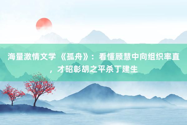 海量激情文学 《孤舟》：看懂顾慧中向组织率直，才昭彰胡之平杀丁建生