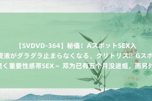 【SVDVD-364】秘儀！AスポットSEX入門 ～刺激した瞬間から愛液がダラダラ止まらなくなる、クリトリス・Gスポットに続く重要性感帯SEX～ 邓为已有五个月没进组，而另外当红演员更狠，竟两年半莫得拍戏