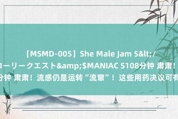 【MSMD-005】She Male Jam 5</a>2008-08-04グローリークエスト&$MANIAC S108分钟 肃肃！流感仍是运转“流窜”！这些用药决议可有用防治！快储藏~