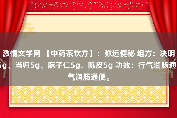 激情文学网 【中药茶饮方】：弥远便秘 组方：决明子5g、当归5g、麻子仁5g、陈皮5g 功效：行气润肠通便。