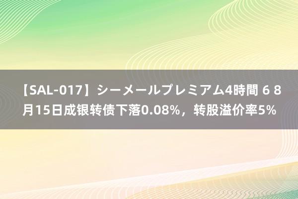 【SAL-017】シーメールプレミアム4時間 6 8月15日成银转债下落0.08%，转股溢价率5%