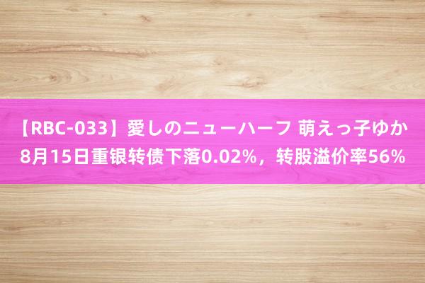 【RBC-033】愛しのニューハーフ 萌えっ子ゆか 8月15日重银转债下落0.02%，转股溢价率56%