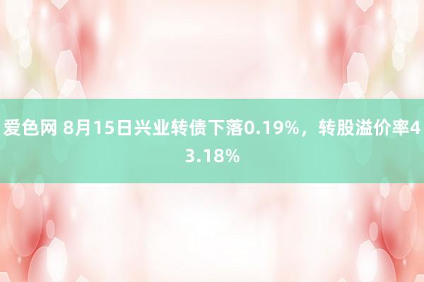 爱色网 8月15日兴业转债下落0.19%，转股溢价率43.18%