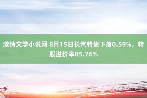 激情文学小说网 8月15日长汽转债下落0.59%，转股溢价率85.76%