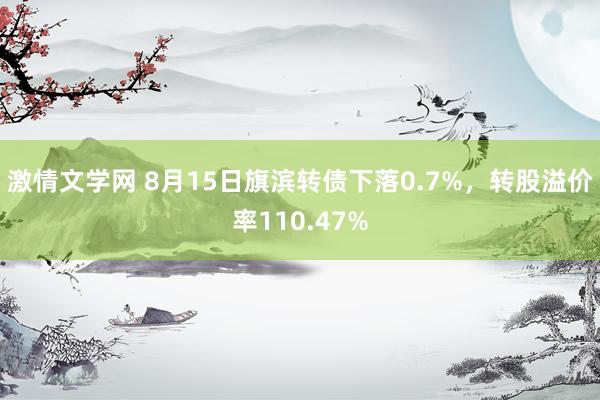 激情文学网 8月15日旗滨转债下落0.7%，转股溢价率110.47%