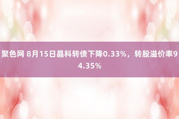 聚色网 8月15日晶科转债下降0.33%，转股溢价率94.35%