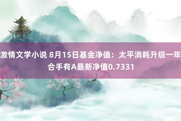 激情文学小说 8月15日基金净值：太平消耗升级一年合手有A最新净值0.7331