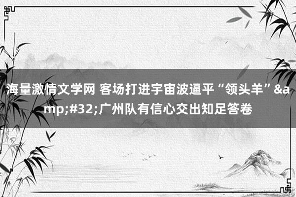 海量激情文学网 客场打进宇宙波逼平“领头羊”&#32;广州队有信心交出知足答卷