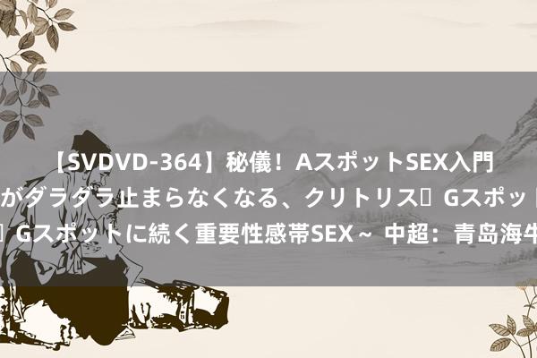 【SVDVD-364】秘儀！AスポットSEX入門 ～刺激した瞬間から愛液がダラダラ止まらなくなる、クリトリス・Gスポットに続く重要性感帯SEX～ 中超：青岛海牛胜深圳新鹏城