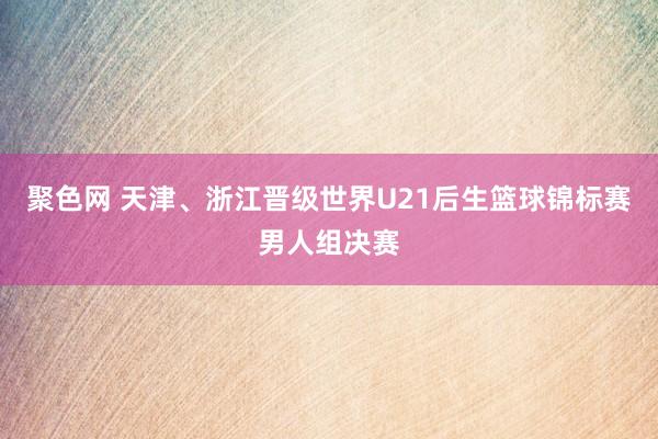 聚色网 天津、浙江晋级世界U21后生篮球锦标赛男人组决赛