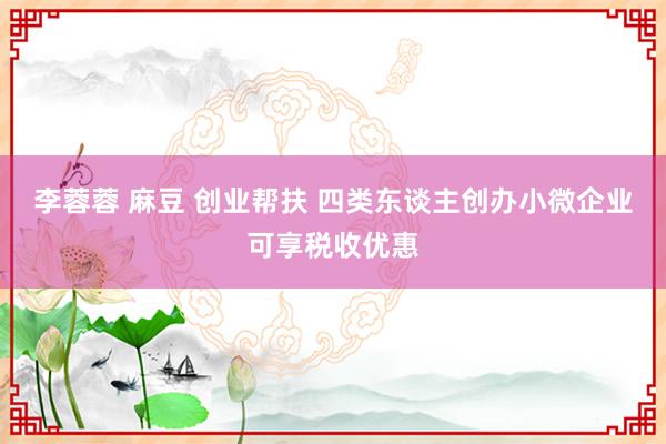 李蓉蓉 麻豆 创业帮扶 四类东谈主创办小微企业可享税收优惠