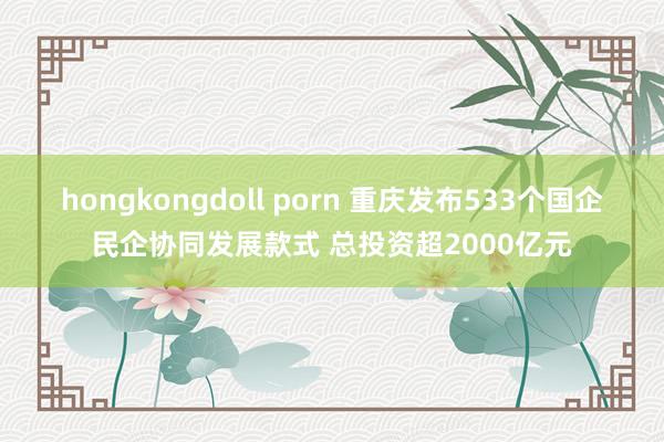 hongkongdoll porn 重庆发布533个国企民企协同发展款式 总投资超2000亿元