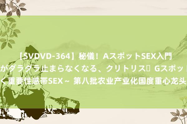 【SVDVD-364】秘儀！AスポットSEX入門 ～刺激した瞬間から愛液がダラダラ止まらなくなる、クリトリス・Gスポットに続く重要性感帯SEX～ 第八批农业产业化国度重心龙头企业名单公布 重庆8家企业入选