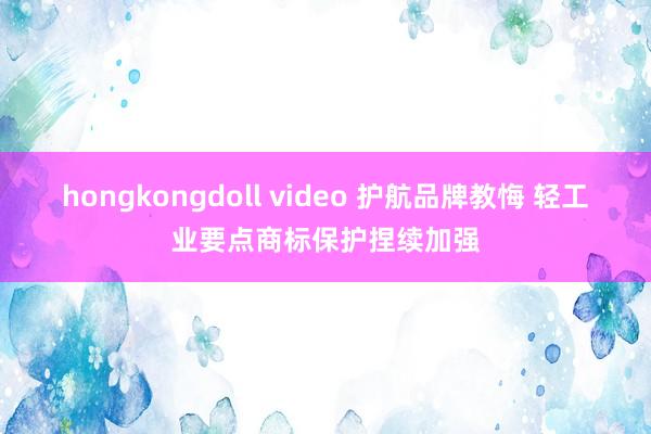 hongkongdoll video 护航品牌教悔 轻工业要点商标保护捏续加强