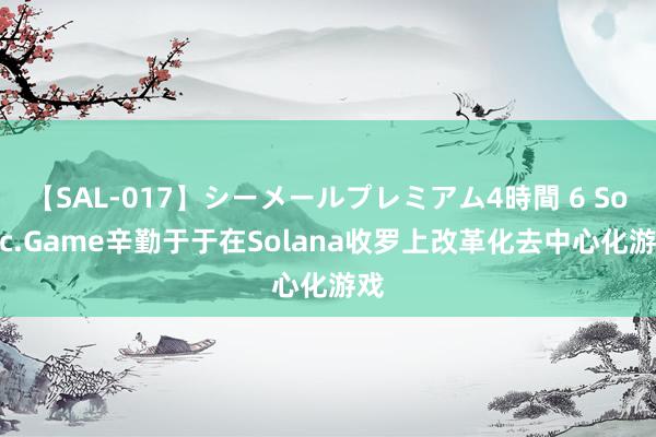 【SAL-017】シーメールプレミアム4時間 6 Sonic.Game辛勤于于在Solana收罗上改革化去中心化游戏