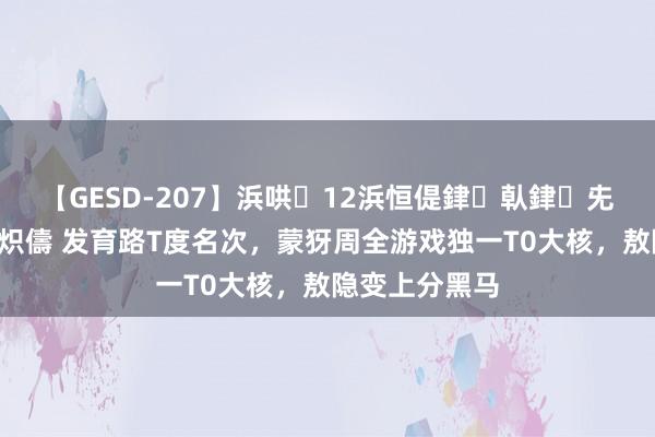 【GESD-207】浜哄12浜恒偍銉倝銉兂銉€銉笺儵銉炽儔 发育路T度名次，蒙犽周全游戏独一T0大核，敖隐变上分黑马