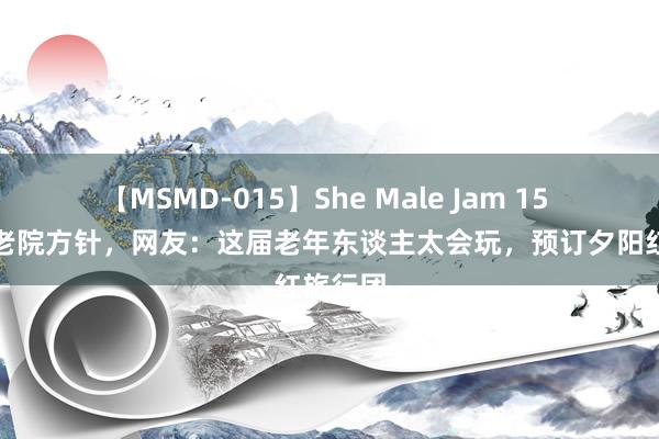 【MSMD-015】She Male Jam 15 吴昕养老院方针，网友：这届老年东谈主太会玩，预订夕阳红旅行团