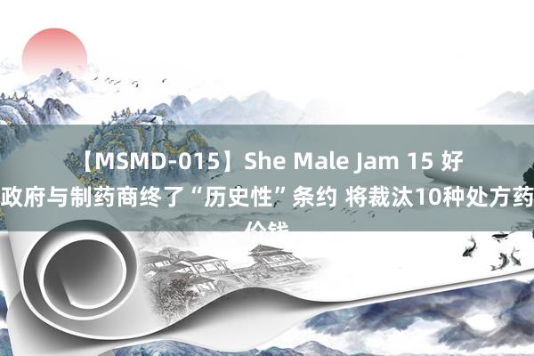 【MSMD-015】She Male Jam 15 好意思政府与制药商终了“历史性”条约 将裁汰10种处方药价钱