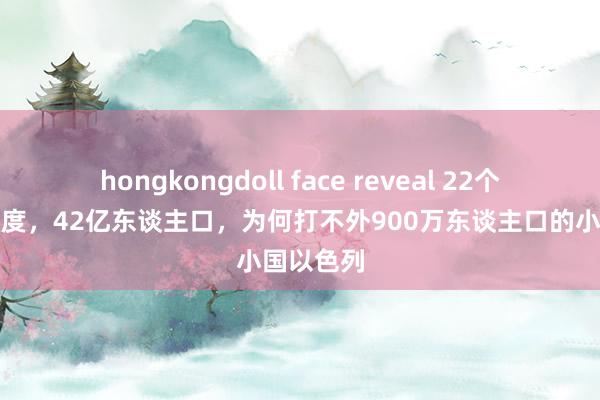 hongkongdoll face reveal 22个阿拉伯国度，42亿东谈主口，为何打不外900万东谈主口的小国以色列