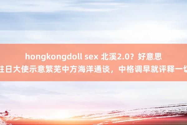 hongkongdoll sex 北溪2.0？好意思驻日大使示意繁芜中方海洋通谈，中格调早就评释一切