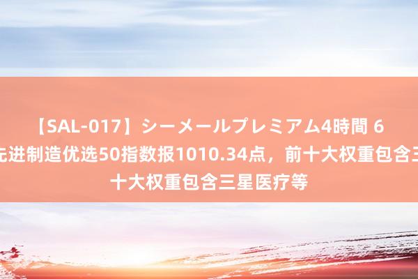 【SAL-017】シーメールプレミアム4時間 6 中证宁波先进制造优选50指数报1010.34点，前十大权重包含三星医疗等