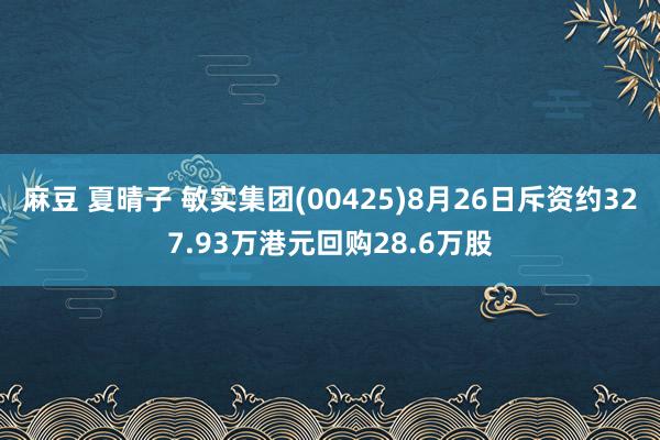 麻豆 夏晴子 敏实集团(00425)8月26日斥资约327.93万港元回购28.6万股