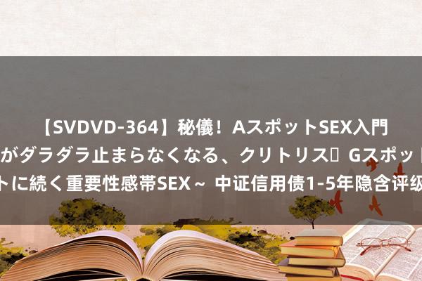 【SVDVD-364】秘儀！AスポットSEX入門 ～刺激した瞬間から愛液がダラダラ止まらなくなる、クリトリス・Gスポットに続く重要性感帯SEX～ 中证信用债1-5年隐含评级AA以上指数报138.34点