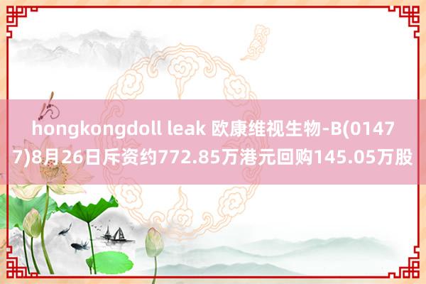 hongkongdoll leak 欧康维视生物-B(01477)8月26日斥资约772.85万港元回购145.05万股