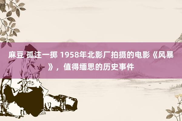 麻豆 孤注一掷 1958年北影厂拍摄的电影《风暴》，值得缅思的历史事件