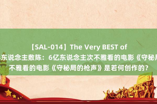 【SAL-014】The Very BEST of ゆか 长春电影节丨老电影东说念主敷陈：6亿东说念主次不雅看的电影《守秘局的枪声》是若何创作的？