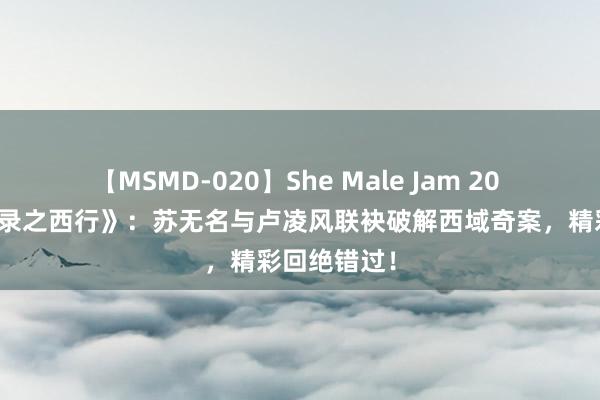 【MSMD-020】She Male Jam 20 《唐朝诡事录之西行》：苏无名与卢凌风联袂破解西域奇案，精彩回绝错过！