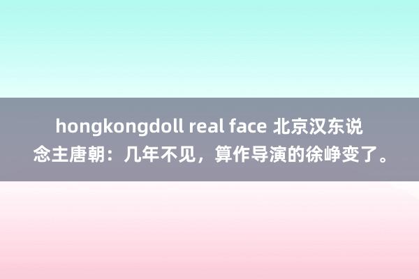 hongkongdoll real face 北京汉东说念主唐朝：几年不见，算作导演的徐峥变了。