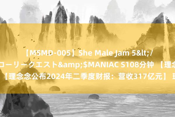 【MSMD-005】She Male Jam 5</a>2008-08-04グローリークエスト&$MANIAC S108分钟 【理念念公布2024年二季度财报：营收317亿元】 理念念汽车近期发布了