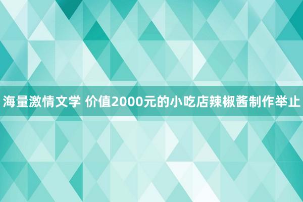 海量激情文学 价值2000元的小吃店辣椒酱制作举止