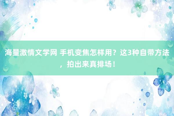 海量激情文学网 手机变焦怎样用？这3种自带方法，拍出来真排场！