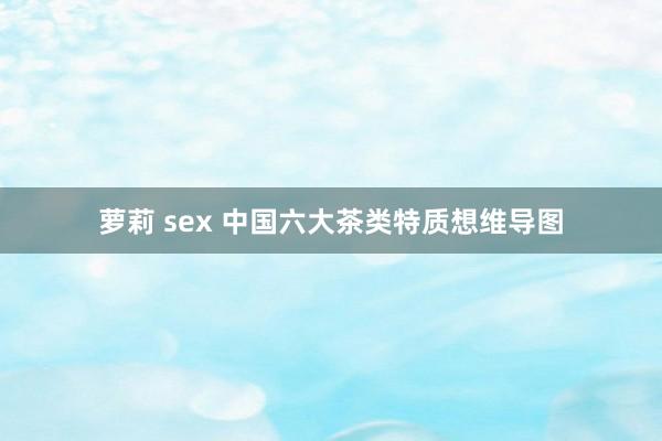 萝莉 sex 中国六大茶类特质想维导图