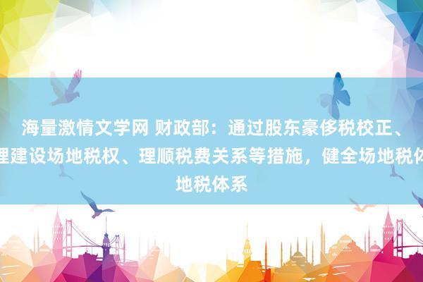 海量激情文学网 财政部：通过股东豪侈税校正、合理建设场地税权、理顺税费关系等措施，健全场地税体系