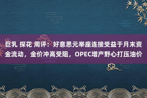 巨乳 探花 周评：好意思元举座连接受益于月末资金流动，金价冲高受阻，OPEC增产野心打压油价