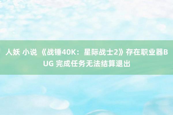 人妖 小说 《战锤40K：星际战士2》存在职业器BUG 完成任务无法结算退出