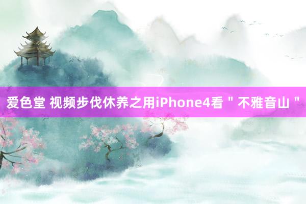 爱色堂 视频步伐休养之用iPhone4看＂不雅音山＂