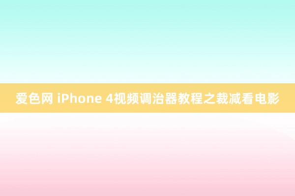 爱色网 iPhone 4视频调治器教程之裁减看电影