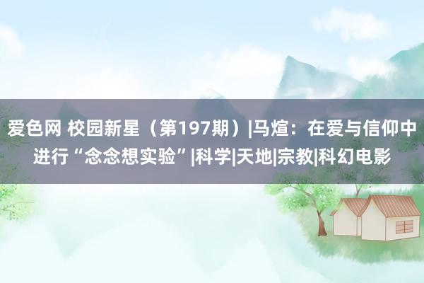 爱色网 校园新星（第197期）|马煊：在爱与信仰中进行“念念想实验”|科学|天地|宗教|科幻电影