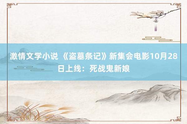 激情文学小说 《盗墓条记》新集会电影10月28日上线：死战鬼新娘