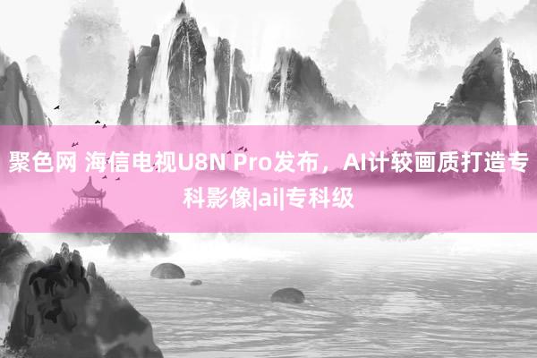 聚色网 海信电视U8N Pro发布，AI计较画质打造专科影像|ai|专科级