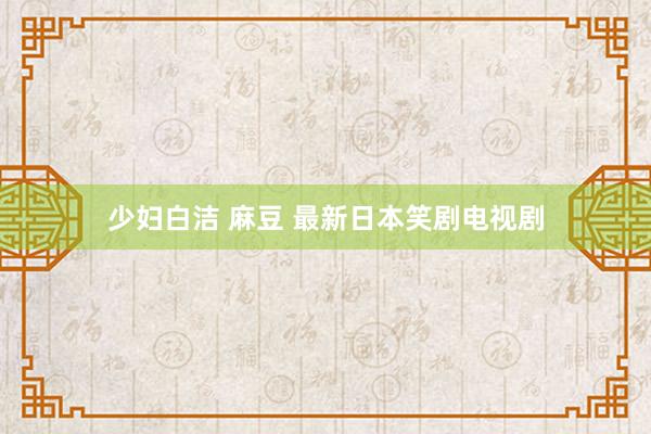 少妇白洁 麻豆 最新日本笑剧电视剧