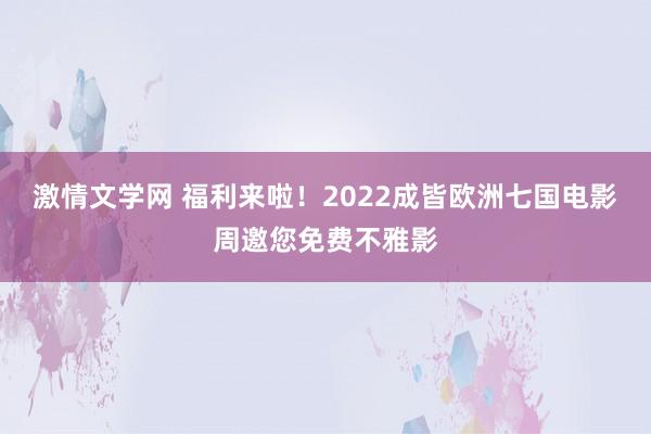 激情文学网 福利来啦！2022成皆欧洲七国电影周邀您免费不雅影