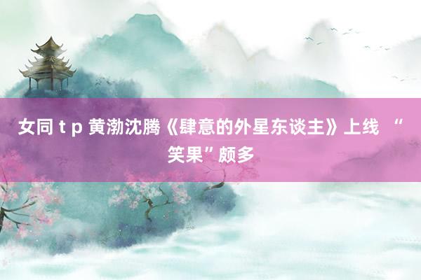 女同 t p 黄渤沈腾《肆意的外星东谈主》上线  “笑果”颇多