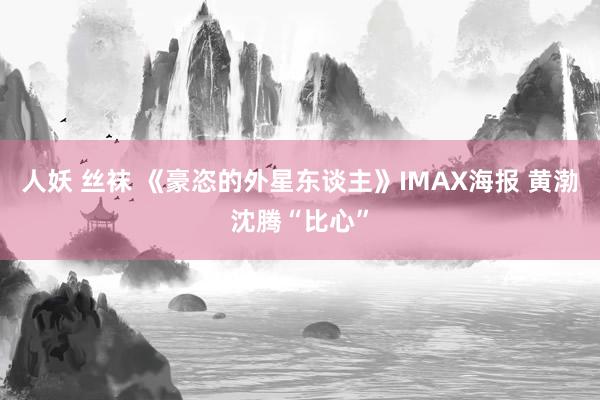 人妖 丝袜 《豪恣的外星东谈主》IMAX海报 黄渤沈腾“比心”